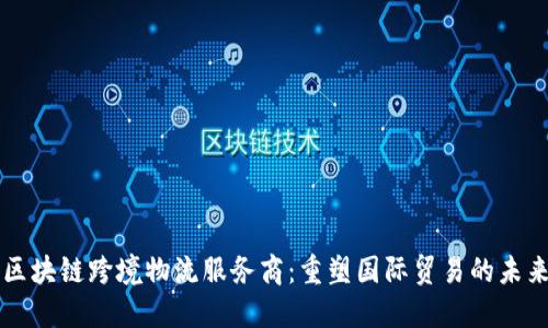 区块链跨境物流服务商：重塑国际贸易的未来