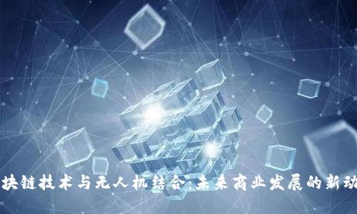 区块链技术与无人机结合：未来商业发展的新动向