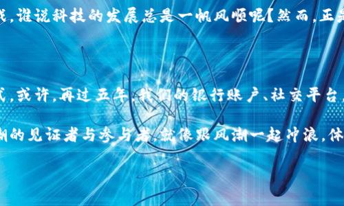 区块链技术的发展可以分为三个主要阶段：概念验证阶段、市场应用阶段和生态系统成熟阶段。以下是对这三个阶段的详细介绍：

1. 概念验证阶段

在这个阶段，区块链的花朵刚刚在技术的土壤里探出头来，许多人还对它的长相感到陌生。比特币的诞生可以说是区块链这一概念的初步验证和实际应用。它就像一场颠覆性的风暴，撕扯着传统金融的面纱，露出了一个全新的去中心化的世界。许多早期技术爱好者、研究人员和极客们都开始加入到这一领域，探索如何利用这项技术来提升信息的透明度、安全性和可追溯性。

在这一阶段，关于区块链的理论研究不断推陈出新，许多学者开始撰写论文，讨论其技术架构、共识机制和应用场景。虽然市场对区块链的认知还处于初级阶段，但人们的热情却像春天的鲜花一样蓬勃。是的，谁还没点小烦恼呢？总有人在想：这玩意儿真能改变世界吗？

2. 市场应用阶段

随着比特币的成功，越来越多的企业和组织开始注意到区块链技术的潜力。这个阶段就像是区块链的二次发芽，各种项目如雨后春笋般涌现。人们逐渐意识到，区块链不仅可以用于数字货币，还能用在供应链管理、身份验证、医疗数据共享等广泛的领域。

市场应用阶段的开始伴随着ICO（首次代币发行）的热潮。创业者们纷纷利用区块链技术来筹集资金，一个个白皮书的出现让投资者眼花缭乱。这一阶段虽然充满机遇，但也伴随着泡沫的风险，就像在海边捡贝壳，谁都想捡到最闪亮的那一个，结果却可能被海水卷走。“哎，听说某个项目一天涨百分之几，这绝了！”这让不少人跌入风险的漩涡。

3. 生态系统成熟阶段

在经过市场应用的洗礼后，区块链开始进入一个更加成熟的阶段。各类成熟的项目和企业开始建立起更为稳固的生态系统。这个阶段就像是区块链的成年礼，各种合作关系和联盟在形成，区块链的标准化、互操作性等问题逐渐得到解决。

大公司、政府和学术机构都开始投身于区块链的研究和实践，许多行业标准也相继出台。人们已经不再对区块链技术的应用感到陌生，反而开始探讨它如何与人工智能、大数据等新技术相结合，以创造更大的价值。比如，想象一下在未来的某一天，我们的医疗记录、信用评分、甚至是智能合约，都能自动通过区块链进行更新和共享，真是让人期待！

总结来说，区块链技术的发展过程就像是人们从怀疑、兴奋到逐渐接受和理解的心路历程。在这个过程中，我们既看到了无数的创新和机会，也经历了一些波折和挑战。谁说科技的发展总是一帆风顺呢？然而，正是这些起起伏伏的经历，让区块链技术走向了今天的成熟。

展望未来

进入生态系统成熟阶段的区块链，未来将会如何发展，谁也无法准确预测。但可以肯定的是，这项技术将会继续渗透到各个领域，改变人们的生活方式和商业运作模式。或许，再过五年，我们的银行账户、社交平台，都将被智能合约自动管理，甚至我们的日常生活都会因为区块链的应用而变得更加高效和透明。

因此，了解区块链的三个阶段，不仅是科技爱好者的必修课，也是每一个对未来感到好奇的人的心灵之窗。科技的未来充满了未知，但你我都有机会成为这场科技浪潮的见证者与参与者。就像跟风潮一起冲浪，体验那种“风火轮”的快感，一起迎接未知的挑战与机遇吧！

区块链,技术发展,市场应用,生态系统/guanjianci