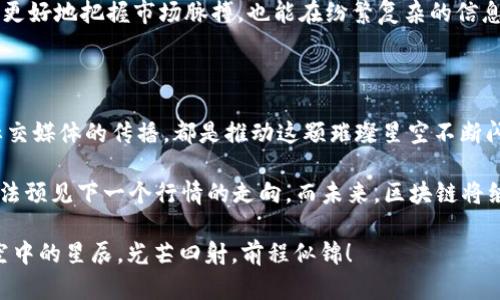 区块链市场，如同耀眼的星空：解析其上涨背后的原因

区块链, 加密货币, 市场趋势, 投资分析/guanjianci

区块链技术自诞生以来，宛如繁星般迅速崛起，成为投资者关注的焦点。尤其是在过去的几个月里，其市场行情如同天边流星般璀璨，令人瞩目。那么，是什么原因驱动着这一切的上涨呢？在这篇文章中，我们将像天文学家一样，细致地观察这幅星空画卷，解密区块链市场背后的种种秘密。

一、宏观经济环境的激荡

区块链的上涨，首先要从全球经济环境说起。2023年，低利率政策虽然逐渐收紧，但通货膨胀的阴影依然存在。各国央行如同多变的天气，时而阳光普照，时而狂风骤雨。而在这样的经济大背景下，传统投资者纷纷将目光投向区块链和加密货币，从而推动其市场的上涨。

谁还没点小烦恼呢？在面对面临通货膨胀的情况下，投资者自然希望寻找保值增值的资产，区块链恰恰为他们提供了一个有效的选择。而数字货币的去中心化特性，无疑为他们提供了更多的自由。

二、科技进步带来的新机遇

正如牛顿着迷于引力法则，科技在区块链领域也见证了许多引人注目的突破。智能合约、去中心化金融（DeFi）、非同质化代币（NFT）等概念如雨后春笋般涌现，带来了广阔的市场空间。这些技术的进步就像是为区块链插上了翅膀，让它在空中翱翔。

想象一下，如果在过去的几十年里，人类没有掌握飞机的技艺，我们的世界可能会被局限在地图的某个角落。而如今，区块链技术所带来的创新，恰恰为我们打开了新的视野，让投资者能够在无形的经济世界中自由驰骋。

三、机构投资者的积极参与

随着市场的成熟，越来越多的机构投资者开始将区块链视为不可忽视的投资领域。就像是沃尔特·迪士尼开启了动画的无限可能性一样，这些投资机构的进场为市场注入了新的活力。

他们的投资动机常常不仅是希望实现短期的盈利，更看重的是长远的市场潜力。这就像是一颗种子，一开始可能看不出什么，但随着时间的推移，它将茁壮成长，孕育出丰硕的果实。

四、法规政策的逐步完善

区块链的发展并不仅仅由市场需求驱动，法规政策的稳定性也起到了至关重要的作用。就像是建筑物需要坚固的基础，区块链行业的规范化发展同样需要一个稳定的政策环境。

各国政府开始对区块链行业进行监管，而这样的监管并非为了打击，而是在保护投资者利益的同时，促进行业的良性发展。这种努力就如同园丁为花园浇水施肥，最终让花朵绽放出更为璀璨的色彩。

五、社交媒体和信息传播的影响

如今，信息传递的速度几乎是光速。在社交媒体的推动下，关于区块链的消息迅速传播，吸引了无数目光。想象一下，每天都有成千上万的人在讨论最新的数字货币走势，这就如同夜空中闪烁的星星，让人仿佛置身于一个繁华的派对。

这种信息的快速传播起到了“嗅觉”的作用，让投资者能够迅速捕捉到市场的热点。与此同时，普通大众对区块链的认知和兴趣也日益提升，进一步促进了市场的流动性。

六、全球经济数字化转型的加速

随着全球经济的数字化转型加速，各国都在探索如何利用区块链技术提高效率和降低成本。这就好比是一场盛大的舞会，大家都在争相展示自己的舞姿。那些能够运用区块链的企业，自然在这场舞会上频频获胜。

许多企业在尝试使用区块链技术来供应链、提升透明度并改善客户体验。这种转型大大推动了区块链技术的应用普及，也让投资者看到了未来的无限可能。

七、个人投资者的涌入

除了机构投资者，越来越多的个人投资者也在近年来选择加入区块链的“新天地”。这就像是小时候在玩 Monopoly 游戏时，大家都期待着买下心仪的地产。如今，在区块链的世界里，每个人都能找到属于自己的“地产”。

这一现象不仅使得市场的流动性增加，也让市场变得更加多元化。每个投资者都是一颗星辰，他们的加入让整个星空更为闪烁。当然，这其中也不乏“韭菜”，但这正是投资世界的常态，每个投资者都在学习中成长。

八、投机心理的推动作用

人性中总有一部分是追求短期利益的，投机心理在区块链市场中可谓是强烈。就像是赌场中的赌徒，总希望能够一夜暴富，而区块链市场的波动性正好满足了这一需求。

于是，投资者们在短期内频频出入市场，推高了区块链的价格指数。当然，投机并非长久之计，真正能够让你收获颇丰的，还是对整个行业的理解和对市场的敏感。

九、文化和心理因素的影响

我们无法忽视的是，文化和心理因素在区块链市场中的影响。而当下，年轻一代对于去中心化和自由经济的追求，无疑推动了这一市场的发展。这就像是《权力的游戏》中的铁王座，人人都想争夺长久以来的权利和财富。

去中心化的理念与人们追求自由的精神紧密相连，使得更多年轻人参与进来，推动了市场的火热。或许，在这个过程中，他们也在寻找更有意义的投资方式，而不仅仅是为了盈利。

十、投资者教育和知识普及

在区块链市场愈加热烈的同时，相关的投资者教育和知识普及也在渐渐增强。越来越多的资讯、课程和社群为投资者提供了丰富的学习机会，这对整个行业的发展具有积极的推动作用。

就像是一名学生在课堂上认真听讲，投资者同样需要通过学习提升自身的认知水平。这样的知识积累不仅可以帮助他们更好地把握市场脉搏，也能在纷繁复杂的信息中寻找到自己的方向。

结语

综上所述，区块链的上涨原因可谓是多方因素共同作用的结果。无论是宏观经济环境，还是科技进步、机构参与，亦或是社交媒体的传播，都是推动这颗璀璨星空不断闪烁的星辰。

当然，任何投资都伴随着风险。投资者在做出决策时，需要理性分析，保持警惕。毕竟，在这个“波涛汹涌”的市场中，谁也无法预见下一个行情的走向。而未来，区块链将继续为我们带来更多的惊喜和可能，正如宇宙中无数等待发掘的星星，未来无比广阔。

希望这篇文章能够为你提供一些思路，帮助你更深入地理解区块链市场的背后。在此祝愿大家能在投资旅程中，如同星空中的星辰，光芒四射，前程似锦！