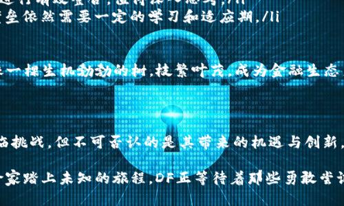 区块链DF（Decentralized Finance，去中心化金融）是近年来金融领域中的一个热门话题。DF借助区块链技术，使得金融服务能够在没有中介、更加透明且安全的环境下进行交易与管理。让我们深入探讨区块链DF的基本概念、特点、应用场景以及未来发展方向。

什么是去中心化金融（DF）？

去中心化金融（Decentralized Finance, DF）是指通过区块链技术提供的金融服务，主要依靠智能合约的自动执行来实现金融交易。这种方式省去了传统金融体系中银行等中介机构，使得个人用户能够直接进行资金交换、借贷、投资等活动。

简而言之，DF如同一个不眠不休的百老汇舞台，任何人都有机会上台表演，无需排队等候，观众（用户）也能直接参与其中。

DF的特点

区块链DF有几个显著特点：

ul
    listrong去中心化：/strongDF平台不受单一实体控制，用户可以自主掌控自己的资产，增加了资金的安全性。/li
    listrong透明性：/strong每一笔交易都会在区块链上记录，任何人都可以进行查询，增强了系统的信任度。/li
    listrong无国界：/strongDF打破了地域限制，全球用户均可便捷地参与进来，进行资产的自由流动。/li
    listrong本质的金融服务：/strong通过智能合约，DF能提供借贷、交易、资产管理等多种金融服务，实现创新的金融机制。/li
/ul

谁还没点小烦恼呢？在传统金融中，繁琐的流程和高额的手续费常常让我们心累，而DF恰恰是为了让这一切变得简单化，像是在草地上踢球，多么轻松愉快！

DF的应用场景

下面我们来看看区块链DF在哪些场景中发挥着作用：

h41. 借贷/h4
在传统金融中，借贷通常需要繁杂的流程、信用审查及抵押，而DF借贷平台如Aave、Compound则通过保证金和智能合约让用户间接借贷，操作简便、成本低廉。

h42. 交易所/h4
去中心化交易所（DEX）如Uniswap，通过智能合约直接进行加密货币的交换，不再需要中央交易所的撮合，用户的隐私安全得以保障。

h43. 资产管理/h4
DF还能让用户在网上便捷地管理自己的资产，一些平台如Yearn.finance提供了自动化的资产管理服务，帮助用户获取更高的收益。

h44. 保险/h4
DF还在去中心化保险领域取得了进展，以Nexus Mutual为例，用户通过购买保险产品可以在不可控事件发生时获得保障，减少了理赔的复杂流程。

DF的挑战与未来发展

尽管区块链DF已经取得多项进展，但它仍面临一些挑战：

ul
    listrong技术问题：/strong区块链技术依然处于不断演变之中，其安全性和稳定性仍需持续提升。/li
    listrong法规合规：/strongDF的去中心化特性给各国的金融监管带来新的挑战，如何与传统金融体系进行有效整合，值得深入思考。/li
    listrong用户教育：/strong虽然DF的操作流程竖起了“简单”的招牌，但对于新手用户来说，面对技术壁垒依然需要一定的学习和适应期。/li
/ul

未来，随着技术的不断进步和用户的接受度提升，区块链DF将继续向前发展，或许有一天，我们可以看到DF像一棵生机勃勃的树，枝繁叶茂，成为金融生态系统的重要组成部分。

总结

综上所述，去中心化金融作为区块链技术的一部分，有潜力彻底改变传统金融行业的运作模式。虽然目前面临挑战，但不可否认的是其带来的机遇与创新。未来的DF有望让每个人都能以更简单、直接的方式参与到金融活动中来，真是个值得期待的时代！

所以，当你再遇到那些金融小烦恼时，也许不妨想一想：有没有可能在DF的世界里找到解决方案呢？如同探险家踏上未知的旅程，DF正等待着那些勇敢尝试的人。