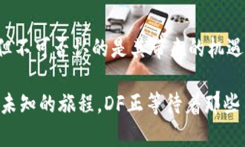 区块链DF（Decentralized Finance，去中心化金融）是近年来金融领域中的一个热门话题。DF借助区块链技术，使得金融服务能够在没有中介、更加透明且安全的环境下进行交易与管理。让我们深入探讨区块链DF的基本概念、特点、应用场景以及未来发展方向。

什么是去中心化金融（DF）？

去中心化金融（Decentralized Finance, DF）是指通过区块链技术提供的金融服务，主要依靠智能合约的自动执行来实现金融交易。这种方式省去了传统金融体系中银行等中介机构，使得个人用户能够直接进行资金交换、借贷、投资等活动。

简而言之，DF如同一个不眠不休的百老汇舞台，任何人都有机会上台表演，无需排队等候，观众（用户）也能直接参与其中。

DF的特点

区块链DF有几个显著特点：

ul
    listrong去中心化：/strongDF平台不受单一实体控制，用户可以自主掌控自己的资产，增加了资金的安全性。/li
    listrong透明性：/strong每一笔交易都会在区块链上记录，任何人都可以进行查询，增强了系统的信任度。/li
    listrong无国界：/strongDF打破了地域限制，全球用户均可便捷地参与进来，进行资产的自由流动。/li
    listrong本质的金融服务：/strong通过智能合约，DF能提供借贷、交易、资产管理等多种金融服务，实现创新的金融机制。/li
/ul

谁还没点小烦恼呢？在传统金融中，繁琐的流程和高额的手续费常常让我们心累，而DF恰恰是为了让这一切变得简单化，像是在草地上踢球，多么轻松愉快！

DF的应用场景

下面我们来看看区块链DF在哪些场景中发挥着作用：

h41. 借贷/h4
在传统金融中，借贷通常需要繁杂的流程、信用审查及抵押，而DF借贷平台如Aave、Compound则通过保证金和智能合约让用户间接借贷，操作简便、成本低廉。

h42. 交易所/h4
去中心化交易所（DEX）如Uniswap，通过智能合约直接进行加密货币的交换，不再需要中央交易所的撮合，用户的隐私安全得以保障。

h43. 资产管理/h4
DF还能让用户在网上便捷地管理自己的资产，一些平台如Yearn.finance提供了自动化的资产管理服务，帮助用户获取更高的收益。

h44. 保险/h4
DF还在去中心化保险领域取得了进展，以Nexus Mutual为例，用户通过购买保险产品可以在不可控事件发生时获得保障，减少了理赔的复杂流程。

DF的挑战与未来发展

尽管区块链DF已经取得多项进展，但它仍面临一些挑战：

ul
    listrong技术问题：/strong区块链技术依然处于不断演变之中，其安全性和稳定性仍需持续提升。/li
    listrong法规合规：/strongDF的去中心化特性给各国的金融监管带来新的挑战，如何与传统金融体系进行有效整合，值得深入思考。/li
    listrong用户教育：/strong虽然DF的操作流程竖起了“简单”的招牌，但对于新手用户来说，面对技术壁垒依然需要一定的学习和适应期。/li
/ul

未来，随着技术的不断进步和用户的接受度提升，区块链DF将继续向前发展，或许有一天，我们可以看到DF像一棵生机勃勃的树，枝繁叶茂，成为金融生态系统的重要组成部分。

总结

综上所述，去中心化金融作为区块链技术的一部分，有潜力彻底改变传统金融行业的运作模式。虽然目前面临挑战，但不可否认的是其带来的机遇与创新。未来的DF有望让每个人都能以更简单、直接的方式参与到金融活动中来，真是个值得期待的时代！

所以，当你再遇到那些金融小烦恼时，也许不妨想一想：有没有可能在DF的世界里找到解决方案呢？如同探险家踏上未知的旅程，DF正等待着那些勇敢尝试的人。