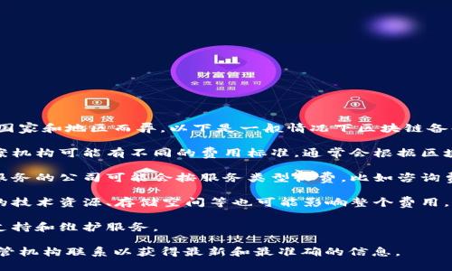 区块链备案收费标准的具体信息可能因国家和地区而异。以下是一般情况下区块链备案可能涉及的几个方面：

1. **备案机构的收费标准**：不同的备案机构可能有不同的费用标准，通常会根据区块链项目的规模、类型等因素来制定费用。

2. **服务类型**：一些提供区块链备案服务的公司可能会按服务类型收费，比如咨询费、技术支持费等。

3. **资源消耗**：备案过程中可能涉及的技术资源、存储空间等也可能影响整个费用。

4. **后续服务**：备案之后提供的持续支持和维护服务。

建议你查阅相关法规或直接与当地的监管机构联系以获得最新和最准确的信息。
