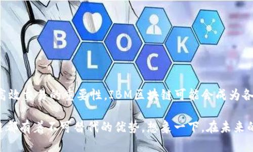 IBM的区块链指的是IBM公司开发和提供的一种区块链技术解决方案，旨在帮助企业在其业务流程中实现透明、安全和高效的数据共享与交易。区块链是一种去中心化的分布式账本技术，它通过加密和共识机制确保数据的安全性与完整性。

以下是对IBM区块链的详细介绍：

什么是区块链？
区块链起源于比特币，但它的应用远远超出了数字货币。简单来说，区块链是一种特殊的数据库，它由多个“区块”组成，这些区块通过密码学方法连接在一起。每个区块都包含一系列交易的信息，以及指向前一个区块的加密哈希。这种结构使得数据一经写入就几乎不可更改，增强了数据的可信度。

IBM区块链的特点
IBM区块链平台是建立在Hyperledger Fabric之上的一个企业级解决方案。它的几个显著特点包括：
ul
    listrong灵活性：/strongIBM区块链提供了高度的灵活性，可以根据企业的具体需求定制区块链网络或应用。/li
    listrong隐私性：/strong与公共区块链不同，IBM区块链允许企业控制谁可以查看和参与网络，保护了商业机密和用户数据。/li
    listrong智能合约：/strong支持复杂的自执行合约，帮助企业自动化流程，减少人为干预。/li
    listrong安全性：/strong结合多种安全措施，确保每项交易都有最高级别的安全防护。/li
/ul

IBM区块链的应用案例
在现实世界中，IBM区块链已经被应用于多个行业，以下是一些有趣的案例：

h4供应链管理/h4
想象一下，如果你是一位咖啡爱好者，请问你是否想知道你的咖啡豆来自哪里？IBM区块链正好能满足你的好奇心。在咖啡供应链中，IBM区块链帮助从种植者到消费者的每一个环节记录交易信息。消费者通过扫描咖啡包装上的二维码，可以看到从农场到咖啡杯的全部信息，确保产品的真实性和来源的可追溯性。

h4金融服务/h4
在金融服务领域，IBM区块链解决了诸如跨境支付等带有高成本和长时间延迟的问题。通过使用区块链技术，国际汇款可以在几分钟内完成，且交易费用大幅降低。难道还需要问“为什么使用区块链？”，这样一来，谁还愿意等待几天的银行转账呢？

h4健康护理/h4
医疗行业总是充满挑战。IBM区块链在医疗数据共享方面的应用，让不同医院之间能够更加自然地交换患者信息，同时确保患者的隐私得到保护。想象一下，如果你在一个城市的医院接受治疗，同时你的医疗记录在另一城市的医院也能立刻被访问，医疗资源的效率将得以大幅提升。

IBM区块链的优势
使用IBM区块链有几个显著优势：
ul
    listrong提高透明度：/strong无论业务多复杂，所有交易都能被各方实时查看，避免了信息孤岛现象。/li
    listrong降低成本：/strong通过减少中介机构和提高交易效率，显著降低了企业的运营成本。/li
    listrong增强信任度：/strong区块链的特性使得参与者能够信任彼此，而无需依赖第三方的验证。/li
/ul

如何开始使用IBM区块链？
如果你是一名企业主，想要体验IBM区块链带来的好处，那么可以遵循以下步骤：
ol
    listrong评估需求：/strong首先评估你的业务需求和具体应用场景，决定区块链能为你带来哪些改进。/li
    listrong选择平台：/strong前往IBM官网，了解IBM区块链平台的定价和功能，对比不同的选项。/li
    listrong培训与实施：/strong利用IBM提供的资源和工具，进行团队培训和项目实施。/li
    listrong持续监控：/strong上线后持续关注区块链运行效果，不断和调整。/li
/ol

未来展望
区块链技术依然在不断发展中，IBM也在持续改进其区块链平台，未来可能会有更多革命性的应用场景出现。随着越来越多的企业意识到数据透明和高效交易的重要性，IBM区块链可能会成为各行业的游戏规则改变者。

总之，IBM的区块链解决方案为企业提供了一种全新的业务模式，以吸引、保留客户并提高效率。无论是供应链的透明化还是金融交易的便捷化，区块链都有着不可替代的优势。想象一下，在未来的某一天，或许每一项交易都可以在区块链上实时记录，而你只需要安心享用你的咖啡，无需担心数据安全等问题。谁还想再回到那个“木乃伊时代”呢？