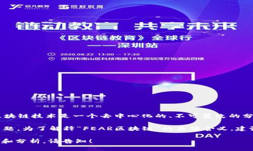 “FEAR区块链”是一个相对小众的概念，可能是您提到的某种特定的区块链项目或平台的名称。一般而言，区块链技术是一个去中心化的、不可篡改的分布式账本技术，广泛应用于加密货币、智能合约、供应链管理等多个领域。

在某些情况下，