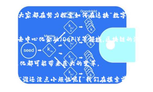 当代东方区块链是一个在技术、经济和社会层面交织的复杂概念。它不仅涵盖了区块链技术本身的运用和发展，还有各种与之相关的文化、政策及社会影响。下面是一些与当代东方区块链相关的核心要素：

### 区块链技术概述
区块链是一种分布式数据库技术，其主要特点是不可篡改、透明和去中心化。它由多个“区块”组成，这些区块通过加密技术连接在一起，形成一个链条。每个区块包含一定数量的交易记录，一旦记录就无法更改，这也是区块链最基本的特性。

### 经济效益
在经济领域，区块链为各种行业提供了巨大的潜力。例如，在金融服务行业，区块链可以降低交易成本、提高交易速度，并增强透明度。在物流领域，区块链可以追踪货物的流转，确保供应链的每一个环节都是可追溯的。

### 社会影响
区块链技术还对社会产生了深远的影响。它能够帮助建立更为公正和透明的社会体系。例如，在投票系统中，区块链可以防止选票被篡改，确保每一票都被正确计算，从而提高选举的公信力。

### 政策与法律
随着区块链技术的迅猛发展，各国的政策和法律也在不断适应这一新领域的挑战。从监管框架到合规要求，各地政府都在探索如何最佳地利用区块链，同时又能防范潜在的风险。

### 社区与文化
在当代东方，区块链不仅仅是技术的应用，还是一种文化现象。无论是开发者、投资者还是普通用户，大家都在努力探索如何在这块“数字烂泥地”中走出一条属于自己的路。这种探索与共享的文化也在很大程度上推动了区块链的快速发展。

### 持续创新
随着技术的不断革新，区块链的应用场景也在不断扩展。从传统金融到新兴的非同质化代币（NFT）、去中心化金融（DeFi）等领域，区块链的潜力几乎是无限的。

### 未来展望
未来，区块链在当代东方的发展值得期待。从商业模式的创新到社会治理的改善，区块链的每一次进化都可能带来巨大的变革。

在这块充满可能性的“数字新大陆”上，每个人都可能是探索者，谁也说不准下一次突破会从何而来。“谁还没点小烦恼呢？”我们在摸索前行的同时，不妨带着一份轻松和幽默，去面对这些技术带来的挑战和机遇。