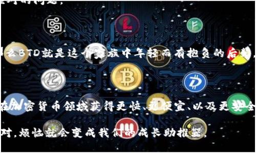 BTD是什么区块链？

BTD（Bitcoin Diamond）是一种加密货币，属于比特币的一个分叉（fork）。比特币的分叉是指在比特币网络社区内部，由于技术改进或其他原因，部分开发者选择创建一种新的区块链，这种新的区块链可以拥有不同的特性和算法。BTD在2017年11月24日正式进入市场，其目标是提高比特币的交易速度和降低交易成本。

BTD的特点

BTD的拥护者认为，其相较于比特币有几个显著的优势：

ul
  listrong更高的交易速度：/strong BTCD利用更大的区块容量（8MB），这意味着每个区块能够容纳更多的交易，从而加快整个网络的交易速度。/li
  listrong更低的交易费用：/strong 因为交易处理更快，BTD的交易费用相对较低，使得其在小额使用时更具吸引力。/li
  listrong匿名性：/strong BTD还引入了更为先进的隐私保护技术，保障用户交易的匿名性。/li
/ul

BTD的目标用户

BTD吸引的用户主要是那些看重交易速度和低费用的人们。而相对于传统金融体系来说，对于希望在数字资产中寻求匿名性和隐私保护的人群，BTD显得尤为重要。想象一下，你在一次秘密交易中，为什么要让身边的人知道你的每一笔交易呢？

当然，像大多数加密货币一样，BTD也面临着一定的风险和挑战。价格的波动性、技术的变化、以及市场的竞争都是BTD在发展过程中需要应对的问题。

BTD的社区与支持者

BTD有着一群充满热情的拥护者，他们通常是在比特币的基础上对于区块链技术有独到见解的人。想想，如果比特币是一个家庭的长辈，那么BTD就是这个家族中年轻而有抱负的后辈。可以说，BTD的社区相当活跃，定期举办各种线上线下的活动，分享经验和技术，促进用户之间的交流。

总结

总体来说，BTD作为一种数字货币，因其独特的特点和潜在的市场需求，吸引了不少投资者与使用者。尽管面临许多挑战，但也为那些希望在加密货币领域获得更快、更便宜、以及更安全的体验的人们提供了一个不错的选择。

在加密货币这个快速变化的世界里，BTD或许终将找到属于自己的空间和定位。一如生活中总有一些小烦恼，但只要找到合适的方式去应对，烦恼就会变成我们的成长助推器。