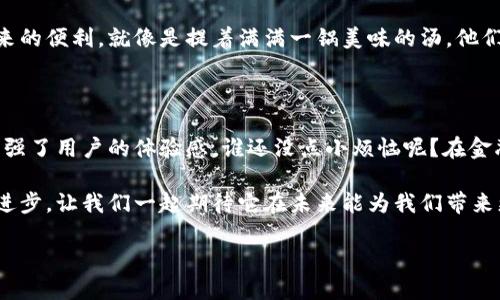 中创金服区块链概念解析

在这个日新月异的时代，区块链技术犹如一颗闪亮的明星，悄然崛起，吸引着无数目光。而其中，一个声音逐渐响亮，那就是中创金服。你是否也好奇，中创金服背后的区块链概念到底是什么呢？今天，就让我们一起揭开这个神秘的面纱，看看其到底是个什么样的“魔法盒子”。

什么是中创金服？

中创金服，全名中创金服科技有限公司，成立于 2015 年，是一家专注于金融科技和区块链技术的创新型企业。它的目标就像是为财富的“快递”增添了一条全新的运输路线，让原本可能陷入繁琐程序的金融交易变得高效快速。

最早的时候，中创金服主要提供金融服务，帮助个人和企业解决资金的问题。然而，随着科技的进步，他们发现，区块链技术正好能够解决很多传统金融服务中的痛点。因此，便开始在区块链领域不断尝试，就像某个厨师在厨房中不断探索新的食材组合，最终成就了美味的菜肴。

区块链是什么？

在深入中创金服之前，让我们先来聊一聊区块链是什么。有人把它比作一个无处不在的“账本”，记录着所有交易信息。而这个账本的特别之处在于，它是开放的、透明的，而且不可篡改。想象一下，如果银行的账本是透明的，人人都能查看，但又无法改动，那将多么震撼啊！

区块链技术做到了这一点。它通过去中心化的方式，能让不同的参与方在没有中介的情况下进行安全的交易。就好像一场足球比赛，大家都能看到球员的表现，但却谁也无法随意改动比赛结果。

中创金服的区块链优势

启动区块链这项技术后，中创金服找到了自己的“魔法杖”，将优势一一展现。首先是安全性。区块链的不可篡改性意味着交易后无法进行修改或删除，用户的数据得到了极大的保护。想象一下，你的银行账户从此不会再被“黑客侠”盯上，这种感觉岂不是棒极了？

其次是透明性。在中创金服，所有交易都能追溯，用户可以随时查阅自己的交易记录，这种透明度让人感觉如同在阳光下晒太阳，心中暖暖的。

此外，区块链的高效性也让中创金服的服务更加迅猛。传统的金融交易往往需要经过繁杂的多个环节，而通过区块链技术，中创金服可以大幅减少这些环节，用户的交易能够迅速完成，仿佛走A到B只需要几步而已，而不是绕了个十万八千里。

中创金服如何运用区块链技术？

说到这里，大家肯定会好奇，中创金服究竟是如何运用这些区块链技术的？其实，中创金服将区块链技术广泛应用于多个金融场景中，例如供应链金融、跨境支付等等。

h4供应链金融/h4
在供应链金融中，各方参与者往往信息不对称，导致融资困难。中创金服利用区块链，打通了各环节的数据流通，提供有效的信息共享平台，从而降低了融资成本，推动了供应链的流动性。

h4跨境支付/h4
跨境支付常常因为汇率、通道等问题变得极为复杂。但通过区块链技术，中创金服能够实现快速、低成本的跨境资金流转，像是让你的钱在全球范围内飞翔，瞬间完成交易。

中创金服对未来的展望

对于未来，中创金服的态度始终是积极向上的。就像一个正在探索新大陆的航海家，他们不断地在这片区块链的海洋中航行，寻找更多的机遇与可能性。

随着区块链技术的不断成熟，中创金服希望能为更多的用户提供更加便捷、安全的金融服务，让更多人享受科技带来的便利。就像是提着满满一锅美味的汤，他们希望将这份美味分享给更多的人。

总结

通过中创金服的区块链技术，传统金融行业正迎来一场深刻的变革。它不仅提升了效率、保护了安全，更重要的是增强了用户的体验感。谁还没点小烦恼呢？在金融服务这条路上，中创金服的出现无疑是给了我们许多新的选择。

区块链技术的未来发展充满了无限可能性，作为金融科技领域的佼佼者，中创金服自然不甘落后，不断推动革新与进步，让我们一起期待它在未来能为我们带来更多的惊喜。

在这个过程中，我们每一个用户也组成了一幅美丽的画卷，让我们一起去期待这幅画卷的更多色彩吧！