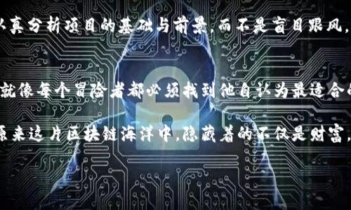 区块链的藏宝图：寻找最赚钱的宝藏！
keywords区块链, 投资, 赚钱, 数字货币/keywords

引言：区块链的神秘面纱
区块链，这个词汇如今几乎无人不晓，仿佛它是一块璀璨的宝石，在科技的夜空中闪烁。若说区块链是一片辽阔的大海，那里面必然藏着无数的珍珠与宝藏。然而，这些宝藏并不是在海面上可以随意捞取的，反而需要我们深入探索，才能看到其中最赚钱的秘密。

区块链与数字货币：财富的入口
在区块链的浩瀚宇宙中，最引人注目的星星非数字货币莫属。比特币、以太坊、莱特币等数字货币就像是夜空中不断闪烁的明星，它们不仅吸引着投资者的目光，也让无数新手在仰望时梦想到财富的可能性。

不过，谁还没点小烦恼呢？对于初入门的小白投资者来说，在数字货币的海洋中，怎么选择这颗闪亮的星星，如何避免那不可预测的海浪呢？

挖矿：筑梦的矿工们
提到区块链的财富密码，挖矿无疑是其中的重要一环。挖矿就像是精准打击的捕鱼，成功的矿工在合适的时机出击，能够收获可观的收益。不过，挖矿并不是谁都能轻松做到的，它需要较高的技术门槛和不菲的设备投入。

想象一下，一个矿工正坐在操纵台前，俨然是一个指挥着未来财富的“船长”，而那些复杂的算法和繁琐的设置就像是他航海时的地图与指南针。失误的一次，就可能错过那波翻腾的浪潮，无法获得金色的鱼。

DeFi：金融的新革命
除了挖矿，DeFi（去中心化金融）如同一阵新风潮，迅速席卷了整个区块链领域。无论是借贷、交易还是理财，DeFi都提供了一种全新的方式。它打破了传统金融的桎梏，让财富的积累与管理更为灵活。

在这个世界里，每个人都可以像是一位金融顾问，通过参与流动性挖矿、收益农场甚至借贷获取被动收益。这种方式的魅力在于，它不再需要高门槛的开户要求，人人都可以在区块链的舞台上乘风破浪，谁还敢说自己是金融小白呢？

NFT：艺术与财富的碰撞
NFT（非同质化代币）这一概念的兴起，实则在区块链的画布上绘制了财富与艺术交融的灿烂画卷。它赋予了数字艺术品独特的价值，使得艺术作品不再是只有富人才能拥有的奢侈品。

你可以想象，当某个热爱艺术的普通人通过NFT购买了一幅数字作品，他的内心是多么的激动。那不仅是一项投资，更象征着对艺术的热爱与追求。正如同人们在拍卖会上竞相拍下心仪已久的画作一样，NFT同样引发了人们之间的激情与竞争。

参与IDO，抢占财富先机
在区块链的投资圈内，IDO（初始去中心化交易）已然成为抢占先机的重要手段。参与IDO就像是买到了这趟明星列车的车票，你可以在项目尚未成熟之前，抓住机会，以较低的价格获取未来可能暴涨的代币。

当然，参与IDO也意味着风险与机会并存，哪怕是卖座电影也会有烂片的出现。投资者需要时刻保持警觉，认真分析项目的基础与前景，而不是盲目跟风。想象一下，在市场上边追边跑的你，无异于一名潜行于丛林的猎豹，时刻准备捕捉财富的美味猎物！

总结：寻找自己的财富路径
无论是数字货币、挖矿、DeFi、NFT还是IDO，区块链的宝藏有很多，而不同的路径对应着不同的风险与收益。就像每个冒险者都必须找到他自认为最适合的路，才能在这片神秘的海域中寻得属于自己的珍珠。

所以，亲爱的朋友们，放下那些不必要的烦恼，勇敢地迈出你的第一步吧！也许在未来的某一天，你会发现，原来这片区块链海洋中，隐藏着的不仅是财富，更是一场关于梦想与探索的伟大冒险。

让我们一同出发，去寻找区块链里最赚钱的宝藏！