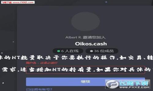 在TPWallet中，使用Heco链时所需的HT（Huobi Token）数量通常是根据具体的交易活动和网络费用而定的。具体的HT数量取决于你要执行的操作，如交易、转账或其他链上活动。每笔交易需要的费用可能会有所不同，因此在进行任何交易前，建议先检查当前的网络费用。

为了确保你有足够的HT来参与Heco链上的活动，你可以登录你的TPWallet，查看当前的HT余额，并根据你的交易需求，适当增加HT的持有量。如果你对具体的交易费用有疑问，可以参考Heco的官方资源或社区中的实时讨论，以获取最新的信息。

总之，具体需要多少HT，会根据你的操作而有所不同。确保在进行任何交易时都有足够的HT，以确保顺利完成交易。