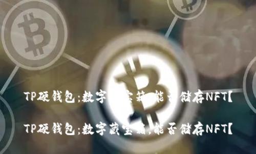 TP硬钱包：数字藏宝箱，能否储存NFT？

TP硬钱包：数字藏宝箱，能否储存NFT？