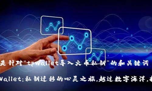 没问题，下面是针对“tpwallet导入火币私钥”的和关键词

从火币到TPWallet：私钥迁移的心灵之旅，越过数字海洋，拥抱安全港湾