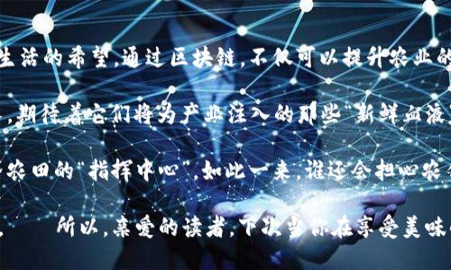 在探讨“三农领域区块链产品”的概念之前，我们首先需要明确几个关键术语，这将帮助我们更好地理解区块链在农业、农村和农民发展中的重要作用。

### 什么是区块链？

区块链是一种去中心化的分布式账本技术，它能够安全、透明地记录交易信息。想象一下，它就像一本永远不会被篡改的账本，所有参与者都可以查看、验证内容，这样就大大减少了信任成本。

### 三农领域是什么？

“三农”指的是农业、农村和农民。农业是生产粮食等农产品的经济活动；农村是广大农民居住和生活的地方；农民则是从事农业生产的劳动者。在中国，三农问题一直是国家发展的重要组成部分，因为它关乎亿万农村居民的生计和国家的粮食安全。

### 三农领域如何与区块链结合？

随着区块链技术的快速发展，它在三农领域的应用也逐渐引起了各界的关注。以下是一些相关产品和应用场景。

1. 农产品溯源系统

在农产品的生产、加工、流通中，消费者越来越关注食品安全。区块链技术可以用于农产品的溯源，通过区块链记录每一个环节的信息，从农田的播种、施肥，到最终到达消费者手中，每一项数据都能够在链上记录和验证。

这样一来，消费者便能清晰看到他们所购买的食品出自何处，得到了怎样的处理，这充分满足了现代人对透明度和安全性的追求。我时常会感叹，现代人对食品的要求就像挑剔的网红，愈发注重“吃得安全，玩得放心”。

2. 农贷与金融服务

农民在获取金融服务时，常常面临很多困难，比如缺乏信用评估、缺乏抵押物等。区块链技术可以帮助建立农民的信用档案，同时降低金融机构对农民贷款的风险。

例如，某个农业合作社的所有交易记录可以在区块链上得到很好的保存和验证。通过分析这些数据，金融机构可以进行消费信贷、生产贷款等金融产品的设计和提供。“只要你的信用足够好，借钱就像信手拈来，只怕你不想借！”

3. 农业智能合约

智能合约是区块链技术中的一种应用。它可以在达到一定条件时自动执行。这在农业中非常有用，比如农民与买家约定好一件农产品的销售价格和条件，当农产品达到条件时，支付会自动完成。

简单来说，就像是“结婚”的同居协议，双方在达成共识后，一切便会自然发生。不再需要担心对方是否会“违约”，因为所有承诺和条件都被写进了代码中，公证人就是区块链本身！

4. 农业数据共享平台

农民及合作社可以在区块链上创建一个数据共享平台，任何人都可以查看和使用这些数据。举例来说，农业种植者可以共享他们的种植经验、气候数据和土壤数据，有助于其他农民自己的生产。

构建这样的平台，不仅提高了生产的效率，也让大家有了“互助共赢”的感觉。想象一下，邻居之间不再是“自家菜园”的秘密，而是互相学习、共同进步的“菜园子联谊会”。

5. 乡村旅游与区块链结合

近期，随着乡村旅游的兴起，很多农村开始探索用区块链技术提升乡村旅游的透明度和可信度。游客可以在区块链上看到真实的景点评价、价格信息等，这让游客的旅行体验得到了保障。

例如，今明两年计划去乡村旅游的你，不会再担心“天上掉馅饼”的问题了。只需凭借区块链的记录，轻松找到真正物美价廉的特色住宿和美食。

### 结论

区块链技术在三农领域的应用，可以理解为一道“数字化的阳光”，透过这道阳光，我们看到了农民们新生活的希望。通过区块链，不仅可以提升农业的效率，保证食品安全，还能为农民的经济发展带来新的契机。

当然，这一切的实现，还需要更多的实践与探索。未来三农领域的区块链产品，将会在各个角落发芽生长，期待着它们将为产业注入的那些“新鲜血液”。

在这个技术日新月异的时代，不妨大胆想象：也许有一天，我们的手机不仅是打电话的工具，还是全世界农田的“指挥中心”。如此一来，谁还会担心农作物的生长和出产呢？

当然，技术的应用与发展不能只靠口号和理论，落实到实处的每一个细节，依然需要全社会的共同努力。——所以，亲爱的读者，下次当你在享受美味的农产品时，也不妨思考一下这背后科技与农业相结合的创造智慧。也许，这就是未来农业的发展方向！