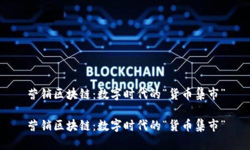 营销区块链：数字时代的“货币集市”

营销区块链：数字时代的“货币集市”