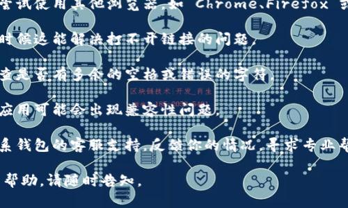 很抱歉，你遇到了钱包 TP 二级链接打不开的问题。这可能是由于多个原因造成的，例如网络连接问题、浏览器设置、或者钱包软件本身的故障等。以下是一些可以尝试的解决方案：

1. **检查网络连接**：确保你的设备连接到互联网，尝试打开其他网站以确认网络正常。

2. **更换浏览器**：如果你在某个特定浏览器中打不开链接，可以尝试使用其他浏览器，如 Chrome、Firefox 或 Edge。

3. **清除浏览器缓存**：在浏览器设置中清除缓存和 Cookies，有时候这能解决打不开链接的问题。

4. **检查链接的正确性**：确保你输入或点击的链接是正确的，检查是否有多余的空格或错误的字符。

5. **更新钱包应用**：确保你使用的钱包应用是最新版本，过期的应用可能会出现兼容性问题。

6. **联系支持团队**：如果以上方法都无法解决问题，可以考虑联系钱包的客服支持，反馈你的情况，寻求专业帮助。

希望这些建议能对你有所帮助！如果还有其他问题或需要进一步的帮助，请随时告知。