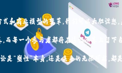 区块链的塑性（或“弹性”）是一个相对较新的论题，尤其是在数字经济迅速发展的背景下。区块链技术本身被认为是高度安全、去中心化和不可篡改的。然而，区块链的“塑性”则更多强调的是其在应用场景、技术适应性和生态系统中的发展潜力与灵活性。

### 什么是区块链的塑性？

区块链的塑性可以比作是一块塑料泥，它可以被塑造成各种形状，但同时也有其自身的结构和性质。对区块链来说，这种塑性可以表现在多个方面：

- **适应性强**：区块链能够在不同的行业中应用，无论是金融、医疗、供应链还是智能合约等领域，它都能够展现出各种形式的应用。

- **模块化设计**：许多区块链平台采用模块化设计，使得不同的功能和应用可以根据需要进行组合或替换。

- **可持续发展**：随着技术和市场的变化，区块链技术本身也能够进行迭代和，以应对新的挑战。

这并不是说区块链就是万能的，毕竟“塑性”并不意味着没有限制。区块链的塑性之所以引起重视，是因为它提供了一种新的思维方式，促使我们重新审视传统的商业模式和数据管理方式。

区块链及其优势
首先，让我们先了解什么是区块链。简单来说，区块链是一种分布式账本技术，它将信息以“区块”的形式记录，并通过“链”连接在一起，形成一个不可篡改的记录。它的核心优势在于：安全性、透明性和去中心化。这意味着，与传统的中心化系统相比，区块链能够有效降低信息泄露和篡改的风险。

### 适应性与多样性

区块链在不同行业的应用
区块链的塑性使得它可以适应各种行业需求。比如，在金融行业，区块链可以用于实时跨境支付，简化结算流程，降低费用。而在医疗行业，区块链则可以用于安全存储患者数据，便于各方共享信息并确保数据的真实性与完整性。

想象一下，如果银行的跨境支付速度能够从几天缩短到几分钟，会是怎样一种体验？通过区块链技术，这一切皆有可能。谁还没点小烦恼呢？例如，急需一笔资金周转，却被繁琐的手续困住。而区块链的出现，仿佛给烦恼穿上了快速通道的“超能力”。

模块化设计与创新
越来越多的区块链项目采用模块化的设计理念，使得开发者可以根据需求灵活组合不同功能。这种设计不仅能提升效率，降低成本，还能推动技术的不断创新。

例如，某知名区块链平台具有多个模块，开发者可以选择合适的智能合约模块，或是数据加密模块，甚至链下计算模块。就像积木一样，如何组合、拼接，完全取决于创造者的想象力。想象一下，孩子们在玩积木时，随意构建起一座梦幻城堡，每个模块都是实现梦境的关键。

### 可持续发展与迭代

技术的迭代与更新
随着技术的发展，区块链也在不断迭代更新。从比特币的诞生到以太坊的智能合约，再到如今各类公链、私链的蓬勃发展，区块链技术的变化速度令人惊叹。这种变化，不仅代表了技术的进步，更是区块链塑性的一种体现。

当然，变化也会带来挑战。技术的快速发展也让许多从业者面临着不断学习和适应的压力。然而，正如心理学家所说：“变化是唯一不变的真理。”生活本就充满了挑战，正如看似复杂的区块链技术，在经历不断尝试与反馈后，最终达成创新与效率的平衡。

### 未来的区块链生态

塑性与生态系统的共生
区块链的塑性不仅体现在技术层面，更在于其整个生态系统的建设。不同项目、合作伙伴、用户之间的互动，都是塑性的一部分。想象一下，一棵小树苗在互联网的肥沃土壤中逐渐成长，最终形成丰硕的果实，这就是区块链生态的魅力所在。

在一个健康的区块链生态中，开发者、用户、企业家和投资者都各自扮演着不可或缺的角色。正如合唱团的每一个音符，只有每个人都发挥出自己的潜能，才能形成动听的旋律。经过多年的发展，现在的区块链生态已然如草原上的野花，绽放出缤纷的色彩。

### 优势与挑战的平衡

区块链的挑战与反思
尽管区块链的塑性和灵活性显而易见，但我们也需要清醒地认识到，它依然面临着诸多挑战。例如，隐私问题、可扩展性问题、以及合规性问题等，都是亟待解决的难题。

某位区块链专家曾调侃道：“我们在技术上走得再快，也不能忘记法律和道德。”正如我们在追求效率与便利的同时，不能忽略了保护个人隐私和维护市场公平的重要性。这就如同行走在钢丝绳上，平衡的艺术可能会让每一步都显得格外小心。

### 结尾：塑性之路的前景与希望

未来展望
随着技术的不断进步，区块链的塑性将会展现出更多的可能性。未来的区块链，不仅仅是技术上的一种革新，更是一种思维方式和商业模型的变革。我们可以大胆设想，未来的区块链会在教育、环保、公共治理等领域发挥重要作用，甚至可能重塑我们对信任和合作的定义。

如今，越来越多的企业和组织开始认识到区块链的潜力，纷纷加入到这一历史浪潮中。未来的区块链，是一幅不断变幻的画卷，而每一个参与者都将在这幅画卷上留下自己的印记。希望未来的区块链生态能如春日新芽，迎接更为广阔的蓝天。

通过我们对区块链及其塑性的全面探讨，相信读者对于此技术将如何渗透到我们生活的各个方面，已经有了更深的理解。无论是“塑性”本身，还是未来的无限可能，都是值得我们持续关注与研究的话题。