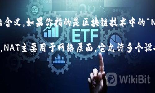 区块链中的“NAT”通常指的是“网络地址转换”（Network Address Translation），但在区块链的语境中，NAT可能有不同的含义。如果你指的是区块链技术中的“NAT”或相关概念的应用，请具体说明。

区块链技术本质上是一个去中心化的分布式账本，它的核心协议和工作机制与传统的网络传输技术（例如NAT）有很大不同。NAT主要用于网络层面，它允许多个设备通过一个公共IP地址访问互联网，而在区块链上，信息的传递和存储是通过节点网络进行的，强调的是透明性和去中心化。

如果你需要更详细的信息或其他相关的主题，请告诉我！