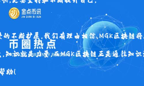 MGK区块链（MGK Blockchain）是一个基于区块链技术的项目，其目标是提升多种行业的效率和透明度。相信不少人对区块链这个词并不陌生，随着比特币、以太坊等虚拟货币的兴起，区块链的应用也逐渐走进了公众视野。而MGK区块链，作为其中的一个新兴项目，正在努力开辟其独特的应用领域和价值。

MGK区块链的核心概念

MGK区块链的名字代表着“Multi-Global Knowledge”（多元全球知识），这意味着它不仅仅是个技术项目，更是一个旨在促进信息流通和知识共享的生态系统。想象一下，就像是一座座美丽的图书馆，每一本书代表着一个知识节点，通过MGK区块链，所有这些知识都能够安全、快速地被获取和共享。

MGK区块链的主要特点

首先，MGK区块链采用了去中心化的技术架构，这样用户之间可以直接进行交易，避免了中介的参与，就像你和朋友直接交换零食一样，简单又方便。其次，它的安全性极高，所有的数据都经过加密，这就像把重要的东西放进保险箱，让人毫无顾虑。

再者，MGK区块链支持智能合约，用户可以通过代码来设定交易规则，确保交易的自动执行。想象一下，你和朋友约定好时间和地点吃饭，到了约定时间自动开始吃，绝不允许任何人食言！

MGK区块链在各行各业的应用

那么，MGK区块链到底能在哪里发挥它的魅力呢？其实，它的应用范围相当广泛，从金融到医疗，从物流到版权保护，几乎无所不包。举个例子，在金融行业，MGK区块链可以使得跨国转账变得快捷高效，就像飞速的闪电，瞬间到达。

在医疗领域，MGK区块链可以用于病历数据的存储与分享，医生和患者可以更加便利地获取病史信息，轻松跨越医院和地区的界限，就好比在一个大型的社交平台上，一键了解朋友的动态。

MGK区块链的优势与挑战

虽说MGK区块链有许多优势，但挑战同样不容忽视。首先，市场竞争激烈，许多项目也在争相应用区块链技术。因此，MGK需要在产品的独特性和用户体验上下功夫，才能在众多竞争者中脱颖而出。

此外，技术更新迭代也十分迅速，MGK区块链团队需要不断学习和调整，以确保技术始终处于行业前沿。这就像一场马拉松，不仅要快，更要坚持和不断提升自己。

总结：MGK区块链的未来展望

总而言之，MGK区块链不仅仅是一个简单的科技产品，它更像是一个推动社会进步和变革的动力。随着技术的不断成熟和应用场景的不断扩展，我们有理由相信，MGK区块链将在未来的日子里，带给我们更多的惊喜与可能性。

谁还没点小烦恼呢？其实，面对现代社会的各种挑战，MGK区块链可能就是我们需要的那把钥匙，让我们开启新的领域和视野。毕竟，知识就是力量，而MGK区块链正是通往知识海洋的船只。

这样全面且具有趣味性的内容，不仅能够帮助用户了解MGK区块链，同时也让信息更加易于传播，提升效果。希望这些信息对你有帮助！