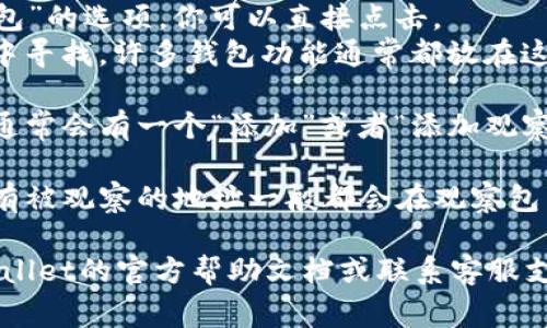 在TPWallet中，观察包（通常指的是用于观察和管理多个钱包地址的功能）可以通过以下步骤找到：

1. **打开TPWallet应用**：首先确保你已下载并安装最新版本的TPWallet应用。

2. **登陆账户**：输入你的账号信息并登录到你的TPWallet账户。

3. **进入钱包主页**：在进入应用后，通常会看到钱包的主界面，展示你的资产和交易记录。

4. **查找观察包功能**：
   - 如果应用界面明确提供了“观察包”或“管理包”的选项，你可以直接点击。
   - 如果没有，可以在“设置”或“钱包管理”选项中寻找，许多钱包功能通常都放在这部分。

5. **添加观察包**：如果你希望添加新的观察包，通常会有一个“添加”或者“添加观察钱包”的功能，输入你想观察的地址即可。

6. **查看已有观察包**：一旦你创建了观察包，所有被观察的地址一般都会在观察包列表中展示，方便你随时查看。

如果你在使用过程中遇到任何困难，建议查看TPWallet的官方帮助文档或联系客服支持，以获得更详细的帮助和指导。希望这能帮到你！