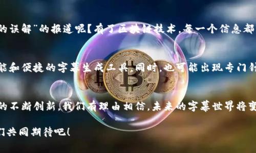 区块链字幕版是指利用区块链技术进行视频字幕生成、管理和分发的系统或项目。通过区块链的去中心化和透明性，这种字幕版可以确保字幕内容的真实性、不可篡改性以及在不同平台之间的流通。以下是对区块链字幕版的详细介绍，包括其概念、工作原理、优势、应用场景和未来的发展趋势。

### 1. 引言：区块链与视频字幕的结合
在这个数字化高速发展的时代，视频已经成为信息传播的重要载体，而字幕则是提升视频可访问性、理解性的关键因素。不过，传统的字幕生成和分发方式往往存在版权问题、内容篡改等烦恼。就像我们常说的“没有规矩，不成方圆”，区块链作为一个全新的技术框架，正好为解决这些问题提供了新的思路。

### 2. 区块链是什么？
首先，区块链是一种分布式账本技术，可以用于记录事务、跟踪资产、维护数据的安全性等。其核心特点包括去中心化、不可篡改、透明性高等。这就像是一个全球共享的记事本，写下的每一行字都无法被删掉或篡改，确保了内容的真实性和可靠性。

### 3. 字幕生成如何利用区块链技术？
在传统的字幕制作过程中，字幕通常由专人来进行翻译、校对，并最终生成字幕文件。而在区块链字幕版中，字幕的生成过程可以利用智能合约自动化完成。这就像是一位全职翻译家在服务，你说一句话，她翻译一句话，精准而高效。

#### 3.1 智能合约的应用
智能合约是一种能自动执行的合约，包含预先设定的规则。在字幕生成过程中，可以根据视频的音频信息自动生成字幕，并通过区块链将这些信息保存在公共账本上。这样，任何人都可以在区块链上验证字幕的来源和真实性。

#### 3.2 用户参与与审核
除了自动生成，区块链还可以让用户参与到字幕的审核和修正过程中。用户可以对字幕进行修改和补充，审核通过后再上传到区块链，确保每一个字幕都是经过验证的。这就像是一个社区志愿者团队，各自贡献自己的力量，共同打造优质内容。

### 4. 区块链字幕版的优势
区块链字幕版有许多传统字幕生成系统无法实现的优势，下面我们来详细看看这些优势。

#### 4.1 真实性与透明性
依赖于区块链的不可篡改特性，用户可以确保观看到的每一个字幕都是准确的且未被修改过的。这就像是一个不折不扣的真理供给站，让你不再担心字幕被随意“美容化”。

#### 4.2 版权保护
在传统的字幕版中，版权问题常常困扰着内容创造者。而区块链可以通过记录每一个字幕的创作者，提供更加清晰的版权界限，减少盗用贴图的现象。想象一下，转身变成内容保护的“超人”，你的作品不会再被随意使用。

#### 4.3 去中心化
相比于集中式的字幕生成系统，区块链的去中心化特性意味着没有单一的控制方。这就像把话筒交给了每一个观众，不再是后台导演在操控，而是每个人都有机会发声。

### 5. 应用场景
区块链字幕版的应用场景广泛，以下是一些可能的应用方向：

#### 5.1 在线教育
作为在线教育的重要组成部分，区块链字幕版可以为远程学习的学生提供更好的学习体验，确保他们接收到的每一个知识点都得到准确传递。想象一下，学生群体中的每一个问题都能在“区块链课堂”中迅速曝光，教师和学生之间形成良好的互动。

#### 5.2 电影与娱乐
在电影和娱乐行业，区块链字幕版可以为国际观众提供准确无误的翻译，甚至可以为不同地区的观众提供定制化的观看体验。这就像是给每个观众准备了一份“私人定制”的电影体验，让你享受到“量身定制”的感觉。

#### 5.3 媒体与新闻
在新闻报道中，区块链字幕版能够提供真实有效的实录，确保每一个受众都能看到报道者传达的真实信息。谁还没看过 “华丽的误解”的报道呢？有了区块链技术，每一个信息都能得到证实，避免谣言传播。

### 6. 未来发展趋势
随着区块链技术的不断成熟，区块链字幕版的前景无疑是光明的。未来可能出现更多企业和团队投入到这一领域，开发出更智能和便捷的字幕生成工具。同时，也可能出现专门针对某个特定行业或文化背景的字幕生成系统，实现更加细致的个性化服务。

### 结语
综上所述，区块链字幕版不仅为视频内容的真实呈现提供了保障，还开创了内容创作者和用户之间更好的互动模式。通过技术的不断创新，我们有理由相信，未来的字幕世界将变得更加精彩纷呈。再也不怕翻译出错，也不必担心被“改头换面”，就等着坐享其成吧！

如此，通过区块链技术的引入，我们不仅能保证字幕的质量与安全性，更为内容创作开辟出了一条崭新的道路。未来可期，让我们共同期待吧！