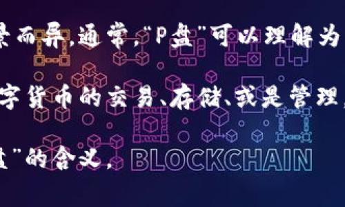 “P盘”在区块链领域并不是一个广泛认可的术语，因此具体意义可能因地区或背景而异。通常，“P盘”可以理解为某种形式的私有或特定的盘面，可能涉及到私募、投资、或者某种特定的交易场所。

在某些情况下，“P盘”可能是指某个特定的项目或平台上的操作方式，比如进行数字货币的交易、存储、或是管理，但这个词在业内的使用并不固定。

如果您有更具体的上下文或例子，可以提供更多信息，这样可以更准确地解读“P盘”的含义。