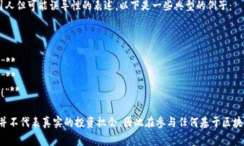 区块链骗局的广告语通常会利用一些吸引人但可能误导性的表述。以下是一些典型的例子：

1. **“轻松赚钱，无需任何技能！”**
2. **“投资未来，跟随区块链浪潮！”**
3. **“快速回报，参与区块链的稳赚项目！”**
4. **“加入我们，获取前所未有的高收益！”**
5. **“你的钱，安全无忧，区块链保驾护航！”**

请注意，这些广告语有可能 misleading，并不代表真实的投资机会，因此在参与任何基于区块链的投资时，应谨慎评估和研究相关项目。