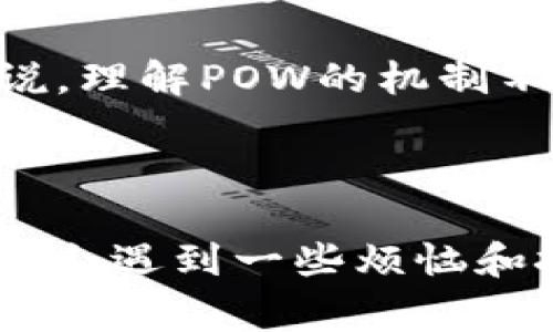 区块链中POW是“Proof of Work”的缩写，中文翻译为“工作量证明”。POW是一种共识机制，最常见于比特币等加密货币中。下面，我将详细介绍POW的概念、工作原理、优缺点以及在区块链和加密货币中的应用。

什么是工作量证明（POW）？
工作量证明（POW）是一种用以确保区块链网络安全和防止滥用的机制。在POW系统中，网络中的节点的角色类似于竞争者，他们需要完成复杂的数学难题来“挖掘”新的区块。只要完成任务的节点就可以获得一定数量的加密货币作为奖励，同时，该节点还负责将交易记录到区块链上。

POW的工作原理
在POW机制中，每个节点（也称为矿工）都在竞赛，试图找到一个符合特定条件的哈希值。这些条件通常是一个以某个特定数字开头的哈希值，矿工必须不断尝试不同的输入，直到找到合适的哈希值为止。这个过程消耗大量计算能力和电力资源，因此被称为工作量证明。

POW的优点
POW机制的一个显著优点是它能有效地防止双重支付和恶意攻击。由于攻击者需要投入巨大的资源来控制比特币网络，POW使得攻击成本高昂，降低了网络安全风险。此外，由于POW的设定，网络节点的增加反而加强了整个区块链的安全性和去中心化。

POW的缺点
尽管POW在安全性方面表现出色，但它也有一些显著的缺点。其中最主要的问题是能耗极高。这种消耗不仅导致了环境问题，而且还让许多用户感到担忧。例如，比特币的挖矿过程每年需要消耗的电力与某些小国家相当，这不禁让人怀疑：我们是否在为了一种虚拟货币而对环境进行大规模的“挖掘”？

另外，POW还可能导致矿池的垄断，矿池是由多个矿工组合起来共同挖矿，以提高成功率。如果大部分算力集中在少数几个矿池中，它们可能会控制网络，向自我利益倾斜，这违背了去中心化的初衷。谁还没点小烦恼呢？

POW在区块链中的应用
虽然POW的缺点显而易见，但它在区块链中的重要性依然不可小觑。比特币是最早也是最著名的POW区块链，其成功让许多其他项目纷纷效仿，创建了各种基于POW协议的加密货币。

许多新兴的加密货币也开始探索混合模型，比如在POW和其他共识机制（如权益证明，Proof of Stake）之间找到平衡。这些新模式既希望保持POW所带来的安全性，又希望能够改善其能源效率问题。

未来的POW
虽然POW机制在加密货币发展的初期是不可或缺的元素之一，但随着时间的推移，许多人对其可持续性提出质疑。因此，POW的未来进展可能会朝着更环保和更具可持续性的方向发展。例如，一些新兴的区块链项目开始应用POS（Proof of Stake）等替代算法，寻求解决POW机制面临的挑战。

总之，POW作为区块链世界的一种核心技术，虽然面临挑战，但它所代表的去中心化理念依然吸引着全球的投资者和开发者。对于爱好者来说，理解POW的机制不仅仅是为了炒币，更是社区发展与技术进步的重要一环。

在这个瞬息万变的加密货币市场中，POW仿若是一块顽固的化石，扎根于区块链的历史，但仍旧值得我们深入研究与思考。

通过以上叙述，我们可以看出，POW不仅仅是一个简单的技术概念，它更是区块链生态系统中不可或缺的一部分。虽然我们在使用POW时可能会遇到一些烦恼和挑战，但正是这些瑕疵才让区块链的进化过程更加有趣与丰富。