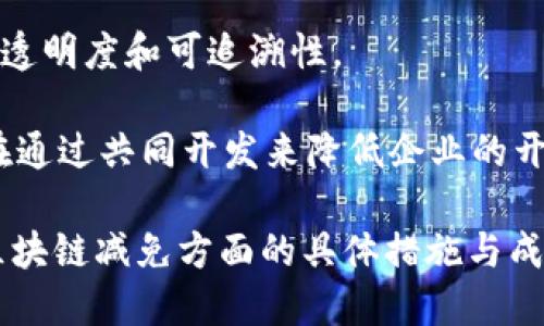 区块链减免是一个相对较新的概念，它与区块链技术的应用和创新息息相关。目前，许多公司都在探索如何利用区块链来和减轻各种成本，以及如何在此基础上实现收益的最大化。以下是一些可能参与区块链减免的公司或平台：

1. **Ripple**：Ripple致力于通过区块链技术提供实时的国际支付解决方案，从而减少跨境支付的成本和时间。

2. **VeChain**：VeChain专注于供应链管理，通过区块链技术来追踪产品从生产到消费的全过程，从而提高效率，减少浪费。

3. **Chainlink**：该平台致力于通过提供安全的数据源来连接区块链和外部数据，从而降低智能合约执行中的风险和成本。

4. **Ethereum**：作为一个开放的区块链平台，以太坊允许开发者构建去中心化的应用程序（DApps），这些应用程序可以在多种领域实现成本的。

5. **IBM Blockchain**：IBM利用其区块链技术帮助企业业务流程，降低交易成本，并实现更高的透明度和可追溯性。

6. **Hyperledger**：这个由Linux基金会支持的开源项目，专注于区块链技术的跨行业合作，旨在通过共同开发来降低企业的开发和维护成本。

如果你对某个特定公司或项目感兴趣，可以进一步查阅他们的官方网站或最新动态，了解他们在区块链减免方面的具体措施与成就。这一领域仍在不断发展，新的公司和解决方案层出不穷，带来了更多的可能性与挑战。