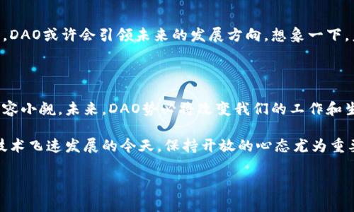 在区块链技术的发展中，DAO（Decentralized Autonomous Organization，去中心化自治组织）作为一种新兴的组织形式，吸引了越来越多人的关注。它不再依赖于传统的管理结构，而是通过智能合约自动执行决策和管理。接下来，我们将深入探讨DAO的概念、运作方式及其在未来可能带来的影响。

什么是DAO？

简单来说，DAO就是一种基于区块链技术的自治组织。你可以把它想象成一个“虚拟公司”，这里的每一个成员都是股东，而每个股东都可以通过持有的代币参与到组织的决策中来。像是一个聪明的“蜜蜂群体”，每只蜜蜂虽然都在忙着采蜜，但最终却能共同为巢穴的繁荣出力。

DAO的基本结构

DAO的基本构成通常包括以下几部分：

ul
    listrong智能合约：/strong这是DAO的核心，规定了组织的运作方式和成员的权利义务。就像是组织的“宪法”，一旦写入区块链，就不可更改。/li
    listrong治理代币：/strong持有治理代币的成员可以参与投票，决定各种事务，如资金分配、项目投资等。这跟你在公司里拥有的股票一样，股票越多，投票权就越大。/li
    listrong社区成员：/strongDAO的运转依赖于活跃的社区。每一位成员不仅可以参与决策，还能提出自己的想法和建议。这就像一个开放的“创意工作坊”，每个人的声音都值得倾听。/li
/ul

DAO的运作方式

DAO通过区块链技术实现自治，具体的运作流程一般包括：

ol
    listrong提出提案：/strong任何成员都可以提出新的提案，关于组织的未来走向、资金使用等。这就像是在社区会议上发言，人人都有发言权。/li
    listrong提案投票：/strong所有持有代币的成员可以对提案进行投票。通常采取“多票制”，但是也可以根据代币数量比例来进行投票，就像是一个民主选举，票数多的决定最终走向。/li
    listrong执行决策：/strong当投票结果达到预定的阈值（例如超过50%的支持），智能合约会自动执行决策。这一过程是全自动的，无需第三方干预，效率极高。/li
/ol

DAO的优势

DAO作为一种新型组织形式，具有以下几个显著优势：

ul
    listrong去中心化：/strong没有单一的管理者，决策过程公开透明，任何成员都可以参与。这让许多人会心一笑：“终于不用再为老板的奇葩决定感到无奈了！”/li
    listrong全球化：/strongDAO可以跨越国界和地域限制，吸引来自全球的参与者。这就好比是在一个国际化的盛宴上，与来自不同文化的朋友们畅谈。/li
    listrong高效性：/strong通过智能合约，决策执行的效率大大提高，减少了人为干预和错误。这可以有效节省时间和资源，谁说效率不能是一种优雅的表现呢？/li
    listrong公平性：/strong每个成员都有机会参与决策，促进了公平正义。这让人们对未来的期待充满了“阳光”，绝对让人兴奋不已。/li
/ul

DAO的挑战与不足

当然，在美丽的故事背后，DAO也面临着一些挑战：

ul
    listrong法律合规：/strong由于缺乏统一的法律框架，DAO在全球各地的合规风险仍然很高。就像一群旅行者在没有地图的情况下出发，充满了不确定性。/li
    listrong治理的复杂性：/strong当参与者数量变得庞大时，如何有效管理和协商就成为一个难题，可能导致决策效率降低。这时，就会有人想：“真希望有个能指点迷津的智者！”/li
    listrong安全性：/strong智能合约的漏洞可能导致资金损失，就像是一个精致的玻璃容器，虽然美丽但容易破碎。因此，对于程序员的要求也极高。/li
/ul

DAO的实际应用

许多实际案例展示了DAO的应用潜力：

ul
    listrong投资DAO：/strong如XDAO和The DAO等，成员共同决定投资决策，分担风险和收益。/li
    listrong创作DAO：/strong例如MetaCartel，通过众筹支持创作者，促进文化和艺术的发展，让创作更加多元和有趣。/li
    listrong公益DAO：/strong一些DAO专注于社会公益项目，成员可以助力他们关心的事业，实现自我价值。/li
/ul

未来展望

对于DAO的未来，我们不妨保持一份乐观的态度。尽管挑战依然存在，但它为传统组织结构带来了新的思考，在数字经济的浪潮中，DAO或许会引领未来的发展方向。想象一下，未来的办公室可能会是一个虚拟空间，所有人都像是身处于一个游戏中，以去中心化的方式进行协作，真是一个令人兴奋的场景！

结语

总体而言，DAO提供了一种全新的治理模式，其透明性和效率值得推崇。虽然在发展过程中可能会遇到各种阻碍，但其潜力依然不容小觑。未来，DAO势必将改变我们的工作和生活方式，带来更公平、更高效的世界。拥抱这样的变化，谁说不可能呢？

当然，关于DAO的讨论远不止于此，它的发展还存在许多未知的领域。希望本文能为你提供一些有趣的视角和新的思考，毕竟，在技术飞速发展的今天，保持开放的心态尤为重要。

区块链, DAO, 去中心化, 智能合约/guanjianci