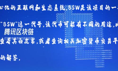 区块链中的“BSW”通常指的是某种具体的加密货币或代币名称。在不同的区块链项目中，可能会有不同的代币使用同样的缩写。因此，了解“BSW”具体代表哪个项目至关重要。

以下是一些可能的解释：

1. **BOSAGORA（BSW）**：BOSAGORA是一个区块链项目，旨在提供一个去中心化的互联网和生态系统，BSW是该项目的一部分代币。该平台专注于为企业、投资者和消费者提供一种可信赖的合作方式。

2. **币安链上的某个代币**：在币安智能链（BSC）上，可能会有一个代币使用“BSW”这一代号。该代币可能有不同的用途，比如用于生态系统内的交易或其他活动。

为了更好地了解“BSW”的具体意义，你可以访问相关区块链项目的官方网站，查看其白皮书，或者查询相关加密货币交易平台上的信息。

如你有更具体的背景或上下文，欢迎提供详细信息，这样我能为你提供更精准的解答。