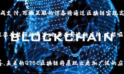 ### QTBC区块链是什么？

QTBC区块链是一种新兴的区块链技术，它具有去中心化、透明、安全等特性，可以广泛应用于金融、物流、供应链等多个行业。对于初次接触区块链的人来说，QTBC就像一条信息的高速公路，所有的数据都以块（Block）的形式按照时间顺序连接在一起，形成一个不可篡改的链条（Chain）。

#### QTBC区块链的特点

去中心化：无权中心的“无冕之王”
在传统的数据库中，数据通常由一个中心化的管理者控制，这就好比一家公司由一个老板说了算。而QTBC区块链通过分布式账本技术来去中心化，所有参与者都对数据有一定的控制权。谁还没点小烦恼呢？在这样的系统中，人们再也不需要担心任何一个“老板”随意篡改数据。

透明性：数据的“透明窗户”
一旦数据被记录在区块链上，就意味着这个数据在所有参与者的节点上都可以被查看，这就像是把数据放在一个透明的窗户后面，显而易见，无法遮掩。这种透明性使得所有的交易都能够被追溯，增加了信任度，减少了欺诈的可能性。

安全性：防 hackers 的“铁壁铜墙”
QTBC区块链使用强大的加密算法，确保数据的安全性，犹如在自家的前门装上了一个安全门。黑客即使进入系统，由于数据是分散存储的，想要篡改也不是一件容易的事。这是目前网络安全领域中一个有效的防护措施。

#### QTBC区块链的应用场景

金融行业：去中心化金融的“万里长征”
在金融行业，QTBC区块链可以用于智能合约、支付清算、资产数字化等方面。传统金融交易常常存在手续繁琐、成本高昂的问题，而利用QTBC区块链，可以及时透明地完成交易，大大提高效率。例如，在跨境支付中，传统方式涉及多家银行的中介费用，而QTBC区块链实现了点对点的直接交易，节省了时间和费用。

供应链管理：从源头到终端的“透明链条”
在供应链管理中，QTBC区块链能够追溯商品的来源和流向，有效防止假冒伪劣产品的出现。这就像是具备“身份证”的商品，每一环节的信息都能被记录，消费者可以随时查询商品的真实来源。试想一下，当你买到的有机食品上有个二维码，扫一扫就能看到它在农场的生活经历，是不是一件很酷的事情呢？

数字身份：每个人的“数字名片”
在数字身份领域，QTBC区块链可以为用户创建一个去中心化的身份管理系统，赋予用户完全的控制权。每个人的数字身份就像一张个人名片，信息由自己管理，不必担心泄露和假冒。而且，用户在进行实名认证时也可以通过QTBC区块链，省去繁琐的手动审核环节，真正做到“轻松一怦”的体验。

#### QTBC区块链的挑战

技术门槛：新技术的“推土机”
尽管QTBC区块链具有众多的优点，但并不是所有人都能轻易掌握其相关技术。尤其对于小型企业和个体商户来说，初始的技术投资及维护成本可能会让他们望而却步。就像在参加马拉松比赛前，你需要经过一段时间的刻苦训练才能适应。在这个过程中，技术的普及显得至关重要。

监管合规：法律的“紧箍咒”
随着QTBC区块链的快速发展，许多国家和地区开始对区块链技术进行政策监管。法律的监管就像是“紧箍咒”，一方面可以保护消费者的权益，另一方面也可能制约了技术的发展。因此，如何在监管与创新之间找到平衡，是QTBC区块链未来面临的一大挑战。

#### 未来发展趋势

跨界融合：区块链的“无疆界”
随着各行各业对区块链技术的广泛关注，未来QTBC区块链或将实现与人工智能、大数据等技术的深度融合。想象一下，未来的城市将会是什么样子？智能合约将自动完成支付，万物互联的设备将通过区块链实现高效的数据交换，每个人将生活在一个更加智能、高效的世界。

用户体验：让技术变得“更亲民”
未来的QTBC区块链将更加注重用户体验。有不少开发者正在努力简化UIT，使得非技术用户也能轻松使用这些技术，真正实现“人人皆可参与”。这就像一辆好开的车，既要有超强的马力，也要有舒适的座椅，才能吸引更多的驾驶者。

#### 结语

QTBC区块链以其独特的去中心化特性、安全性以及透明性，将重塑传统行业的格局。虽然在发展过程中面临技术门槛和监管合规的挑战，但随着技术的持续创新与完善，未来的QTBC区块链将展现出更加广泛的应用前景。无论你是对金融充满热情的创业者，还是对科技感兴趣的用户，QTBC区块链都将是你探索新机遇的“黄金钥匙”。只需用心去感受，它会带给你前所未有的体验。
