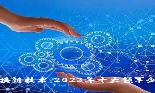 揭秘区块链技术：2023年十大领军企业分析
