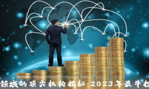 
区块链投资领域的顶尖机构揭秘：2023年最牛投资机构盘点