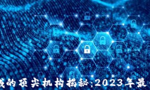 
区块链投资领域的顶尖机构揭秘：2023年最牛投资机构盘点