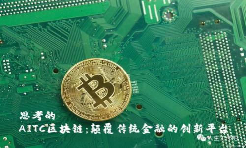 思考的
AITC区块链：颠覆传统金融的创新平台
