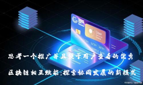 思考一个推广并且便于用户查看的优秀

区块链相互赋能：探索协同发展的新模式